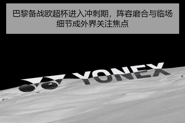 巴黎备战欧超杯进入冲刺期，阵容磨合与临场细节成外界关注焦点